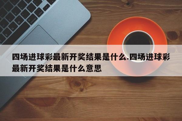 四场进球彩最新开奖结果是什么.四场进球彩最新开奖结果是什么意思